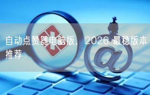 自动点赞器电脑版，2026 最稳版本推荐