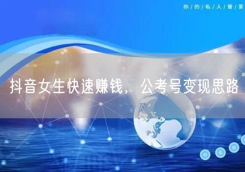 抖音女生快速赚钱，公考号变现思路