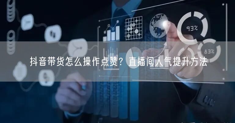 抖音带货怎么操作点赞？直播间人气提升方法