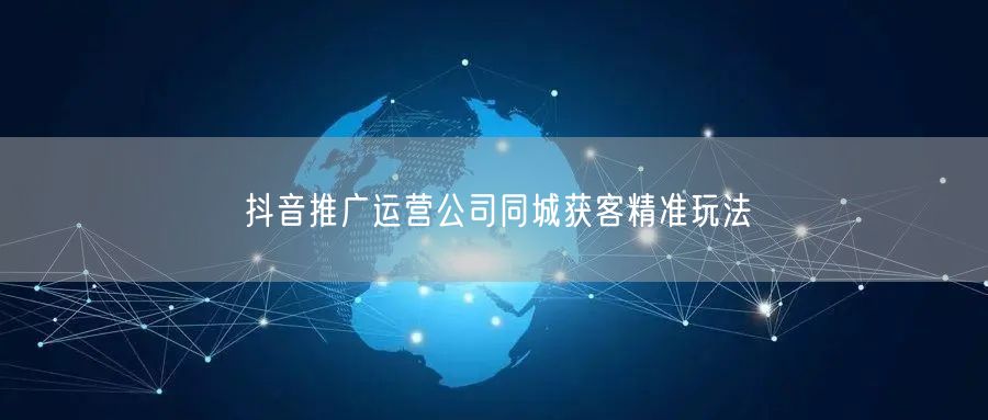 抖音推广运营公司同城获客精准玩法