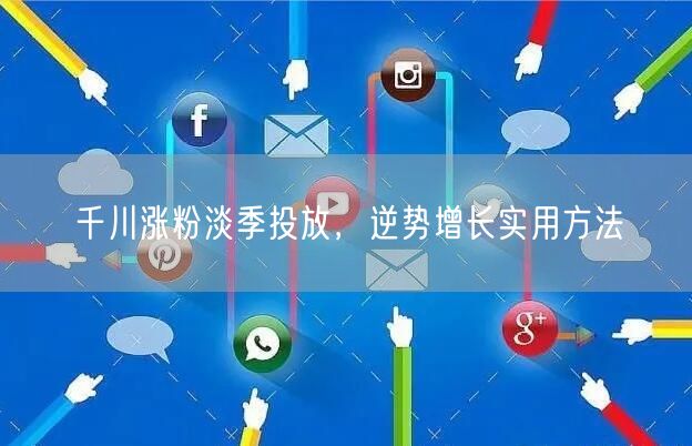 千川涨粉淡季投放，逆势增长实用方法