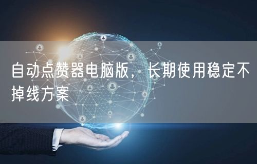 自动点赞器电脑版，长期使用稳定不掉线方案
