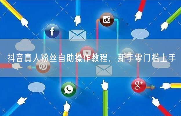 抖音真人粉丝自助操作教程，新手零门槛上手
