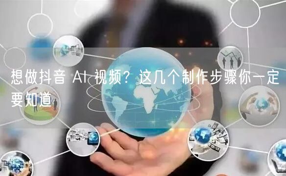 想做抖音 AI 视频？这几个制作步骤你一定要知道