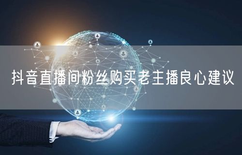 抖音直播间粉丝购买老主播良心建议