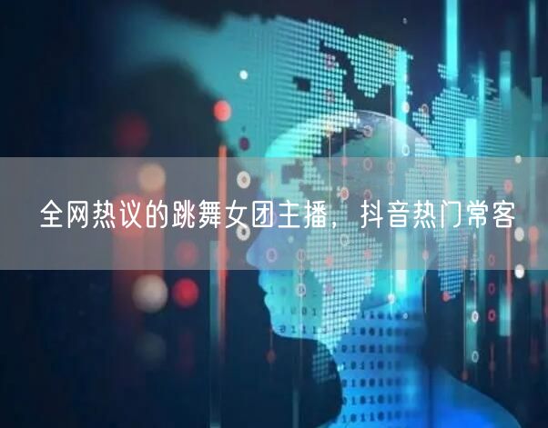 全网热议的跳舞女团主播，抖音热门常客