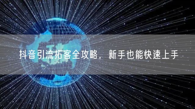抖音引流拓客全攻略，新手也能快速上手