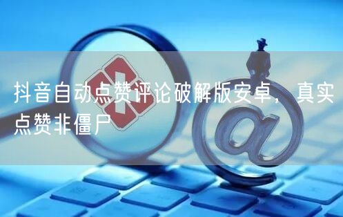 抖音自动点赞评论破解版安卓，真实点赞非僵尸