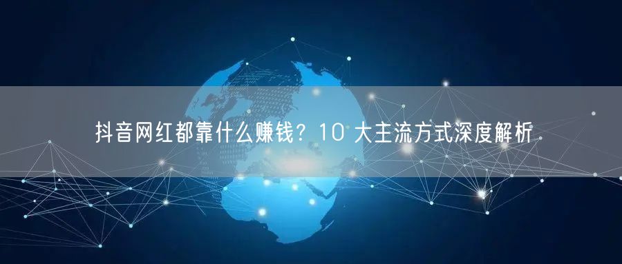 抖音网红都靠什么赚钱？10 大主流方式深度解析
