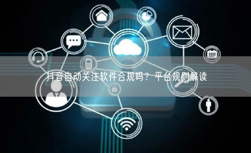 抖音自动关注软件合规吗？平台规则解读