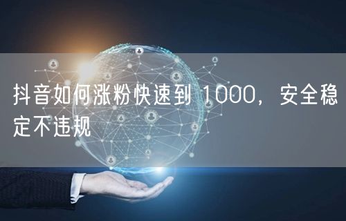 抖音如何涨粉快速到 1000，安全稳定不违规