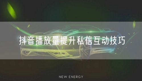 抖音播放量提升私信互动技巧