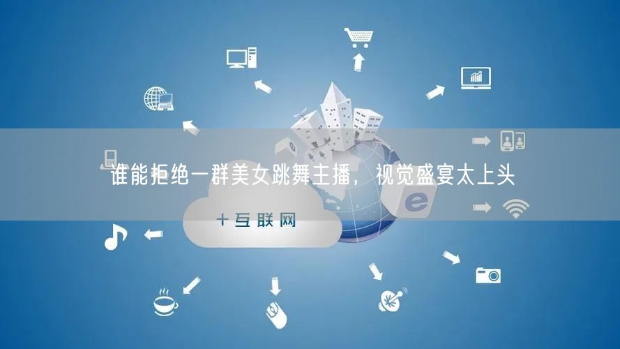 谁能拒绝一群美女跳舞主播，视觉盛宴太上头