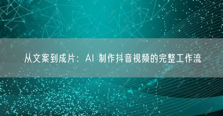 从文案到成片：AI 制作抖音视频的完整工作流