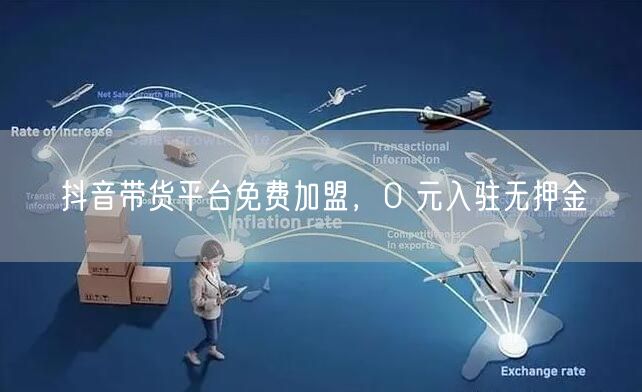 抖音带货平台免费加盟，0 元入驻无押金