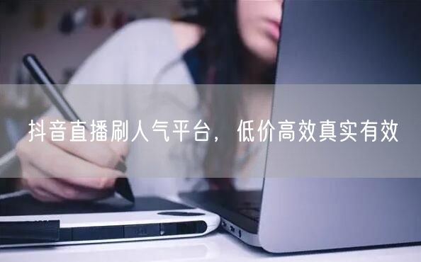 抖音直播刷人气平台，低价高效真实有效