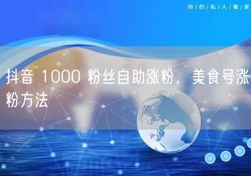 抖音 1000 粉丝自助涨粉，美食号涨粉方法