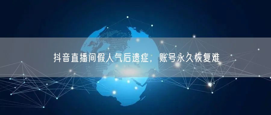 抖音直播间假人气后遗症，账号永久恢复难