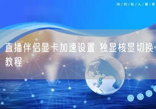 直播伴侣显卡加速设置 独显核显切换教程