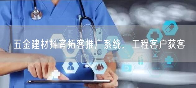 五金建材抖音拓客推广系统，工程客户获客
