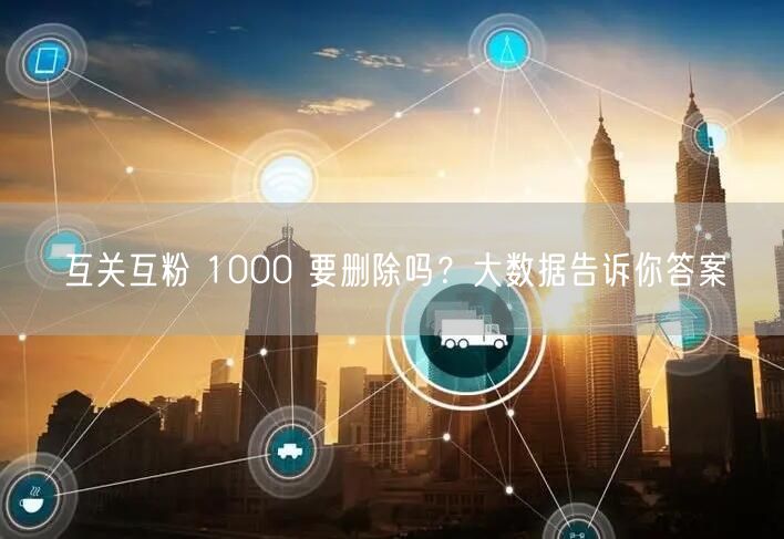 互关互粉 1000 要删除吗？大数据告诉你答案