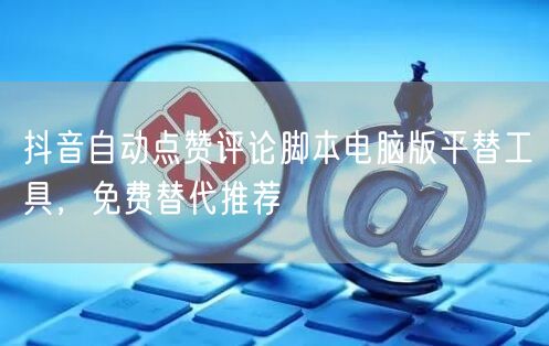抖音自动点赞评论脚本电脑版平替工具，免费替代推荐