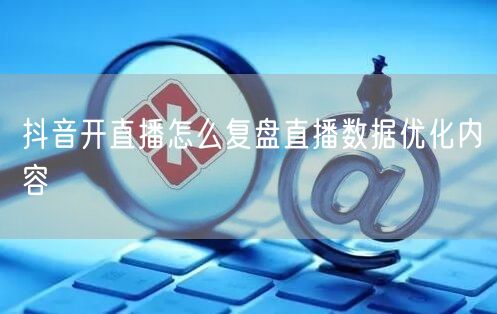 抖音开直播怎么复盘直播数据优化内容