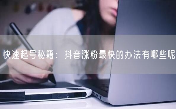 快速起号秘籍：抖音涨粉最快的办法有哪些呢