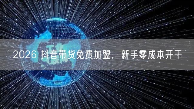 2026 抖音带货免费加盟，新手零成本开干