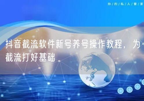抖音截流软件新号养号操作教程，为截流打好基础