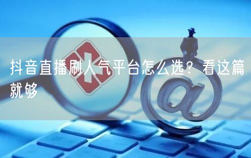 抖音直播刷人气平台怎么选？看这篇就够