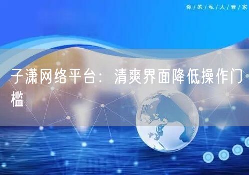 子潇网络平台：清爽界面降低操作门槛