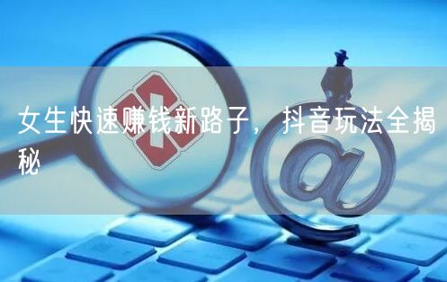 女生快速赚钱新路子，抖音玩法全揭秘