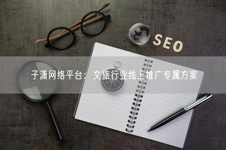 子潇网络平台：文旅行业线上推广专属方案