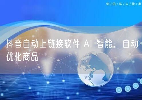 抖音自动上链接软件 AI 智能，自动优化商品