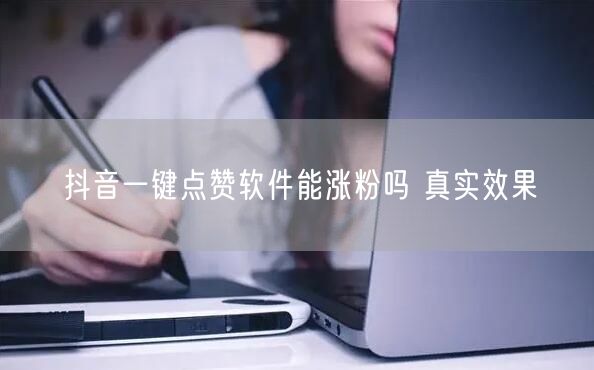 抖音一键点赞软件能涨粉吗 真实效果