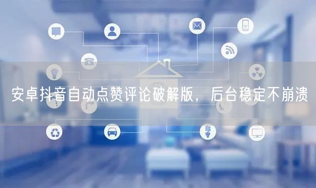 安卓抖音自动点赞评论破解版，后台稳定不崩溃