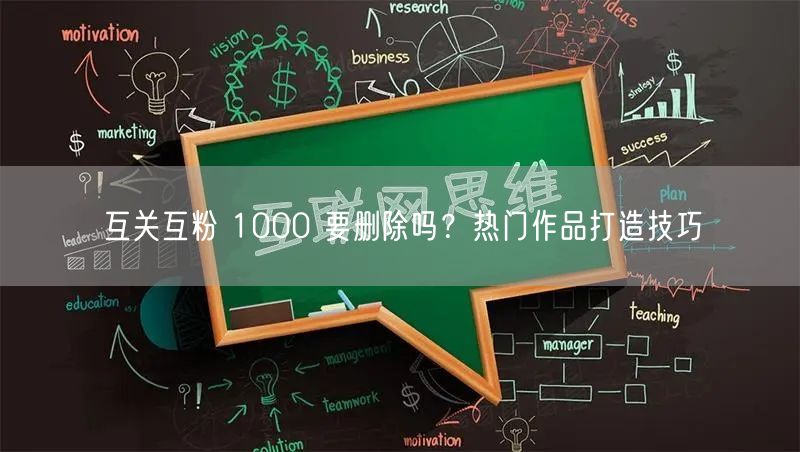 互关互粉 1000 要删除吗？热门作品打造技巧