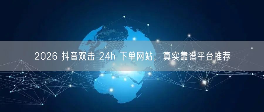 2026 抖音双击 24h 下单网站，真实靠谱平台推荐