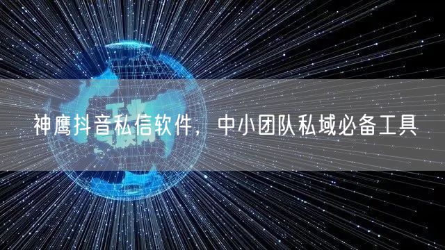 神鹰抖音私信软件，中小团队私域必备工具