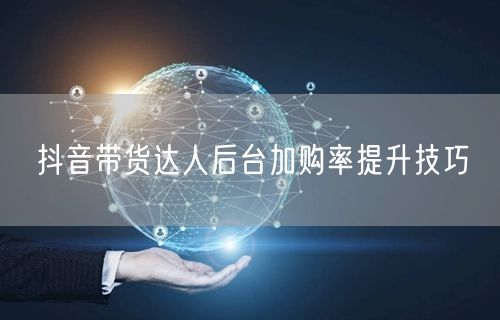 抖音带货达人后台加购率提升技巧