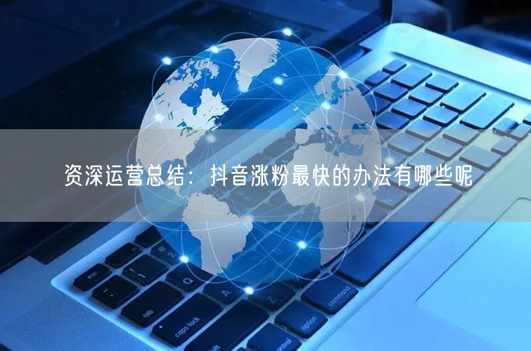资深运营总结：抖音涨粉最快的办法有哪些呢