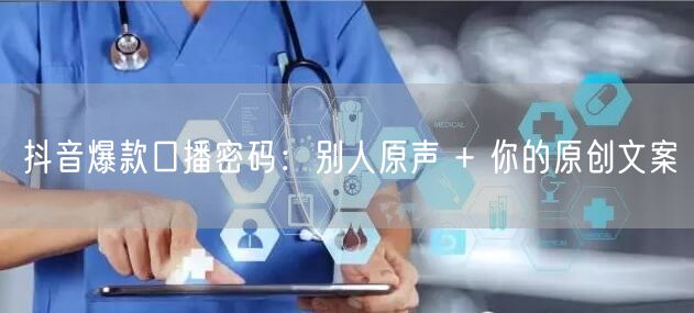 抖音爆款口播密码：别人原声 + 你的原创文案