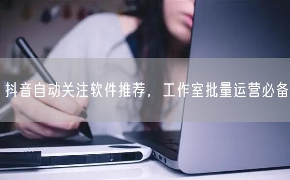抖音自动关注软件推荐，工作室批量运营必备