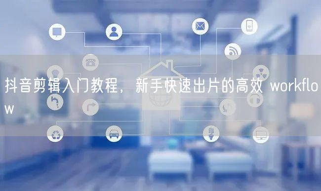 抖音剪辑入门教程，新手快速出片的高效 workflow