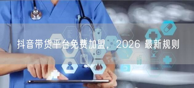 抖音带货平台免费加盟，2026 最新规则