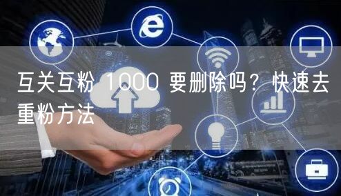 互关互粉 1000 要删除吗？快速去重粉方法