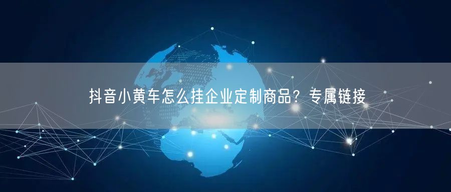 抖音小黄车怎么挂企业定制商品？专属链接
