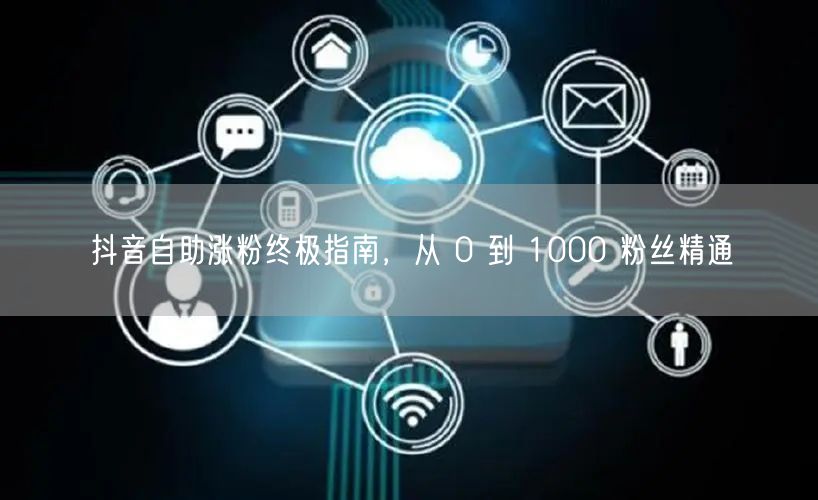 抖音自助涨粉终极指南，从 0 到 1000 粉丝精通