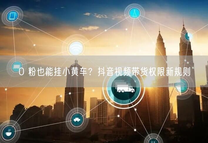 0 粉也能挂小黄车？抖音视频带货权限新规则